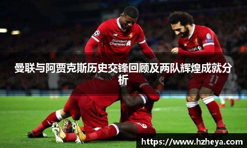 曼联与阿贾克斯历史交锋回顾及两队辉煌成就分析
